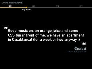 LANYRD: THE EARLY YEARS
2010 2011 2012 2013
August 2010
Good music on, an orange juice and some
CSS fun in front of me, we have an apartment
in Casablanca! (for a week or two anyway :)
” ”
@natbat
7:19 pm, 18 August 2010
 