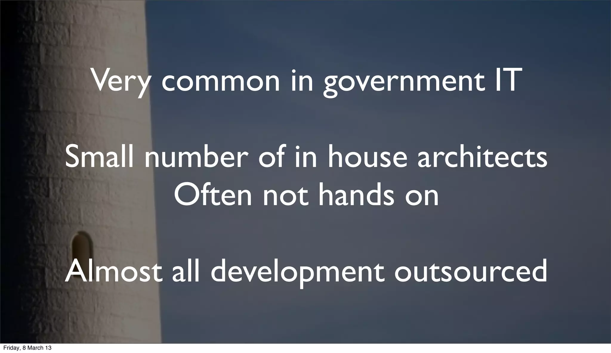 Very common in government IT
Small number of in house architects
Often not hands on
Almost all development outsourced
Friday, 8 March 13
 