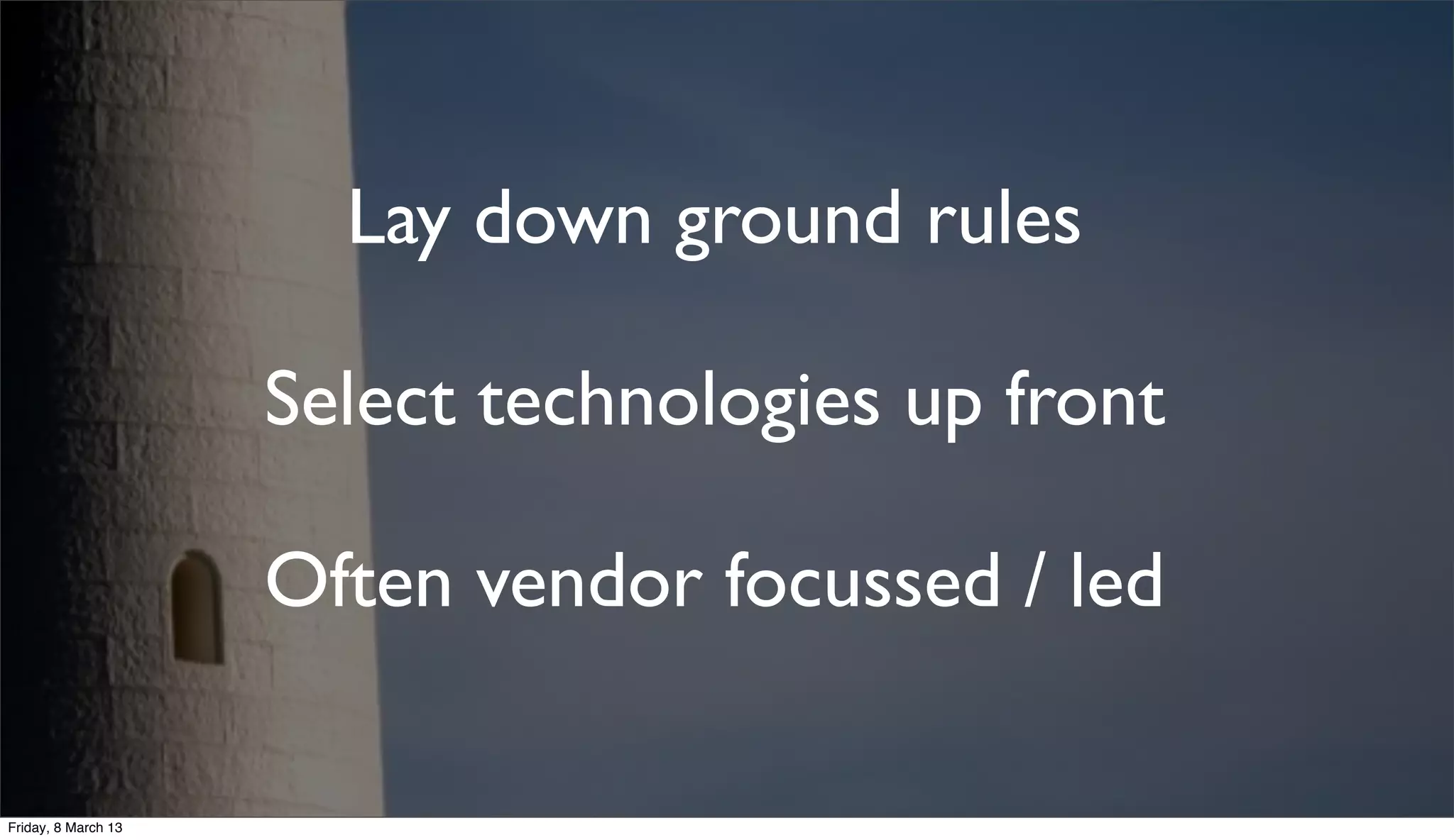 Lay down ground rules
Select technologies up front
Often vendor focussed / led
Friday, 8 March 13
 