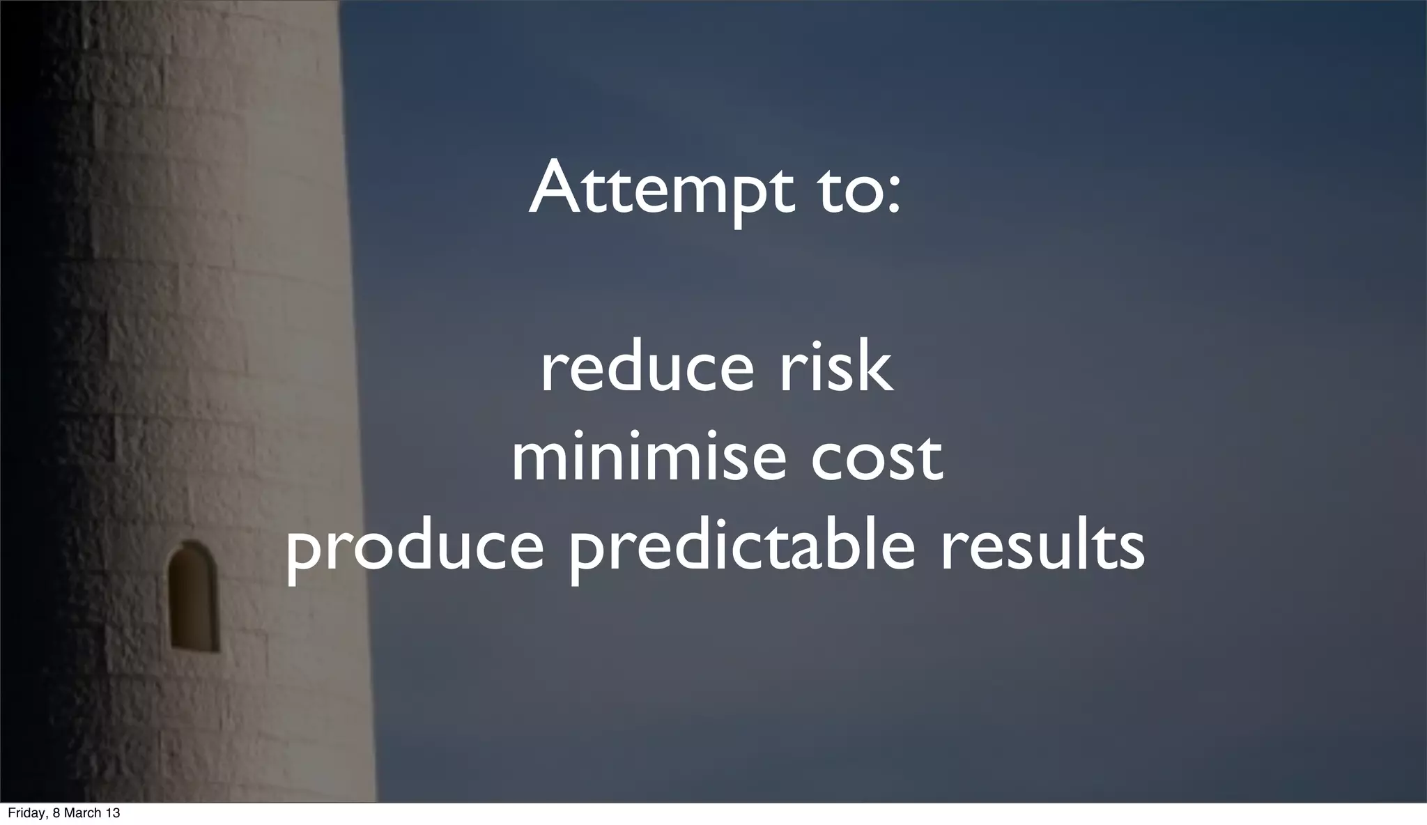 Attempt to:
reduce risk
minimise cost
produce predictable results
Friday, 8 March 13
 
