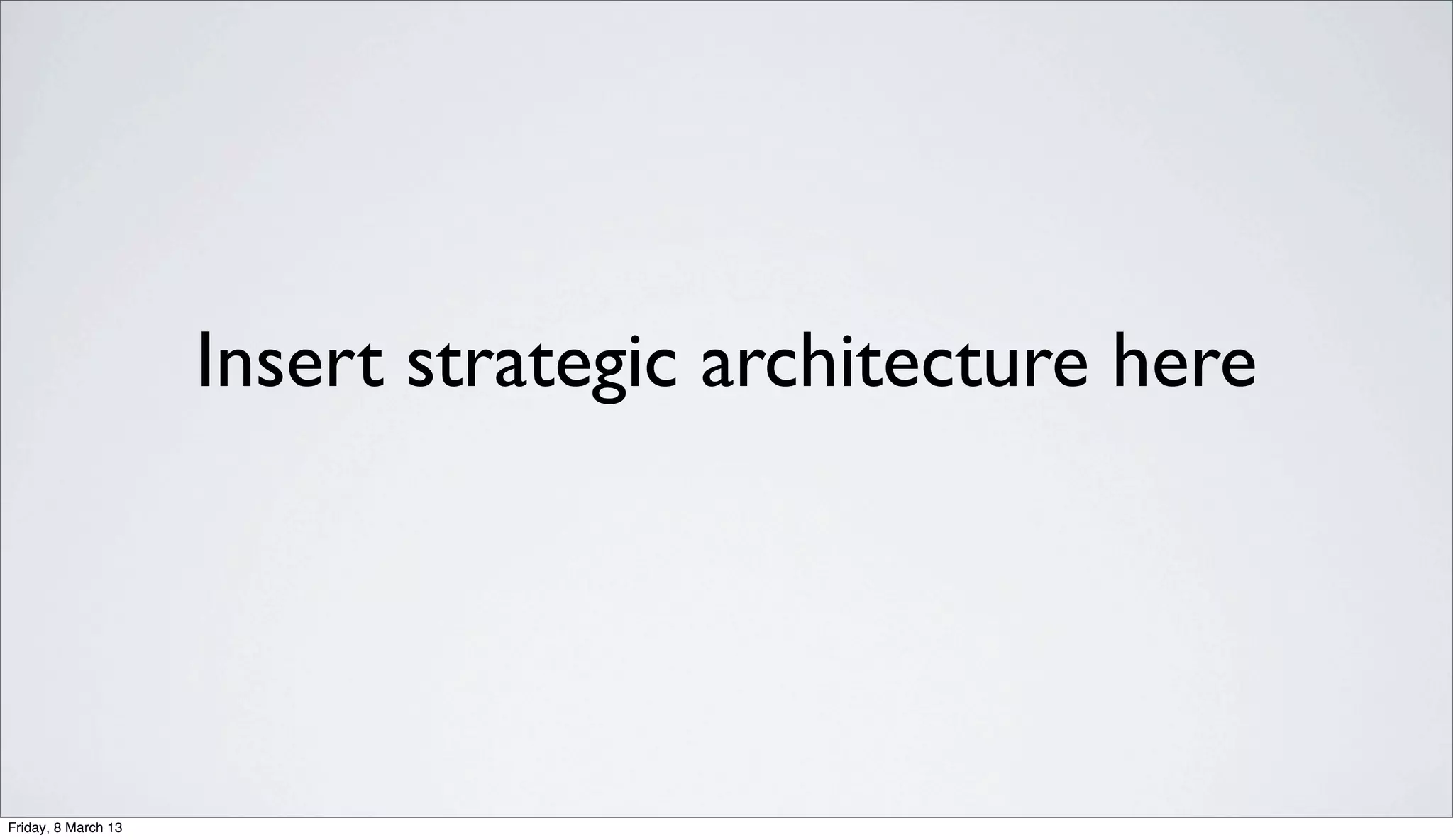 Insert strategic architecture here
Friday, 8 March 13
 