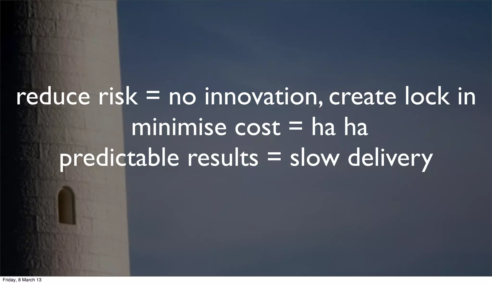 reduce risk = no innovation, create lock in
minimise cost = ha ha
predictable results = slow delivery
Friday, 8 March 13
 