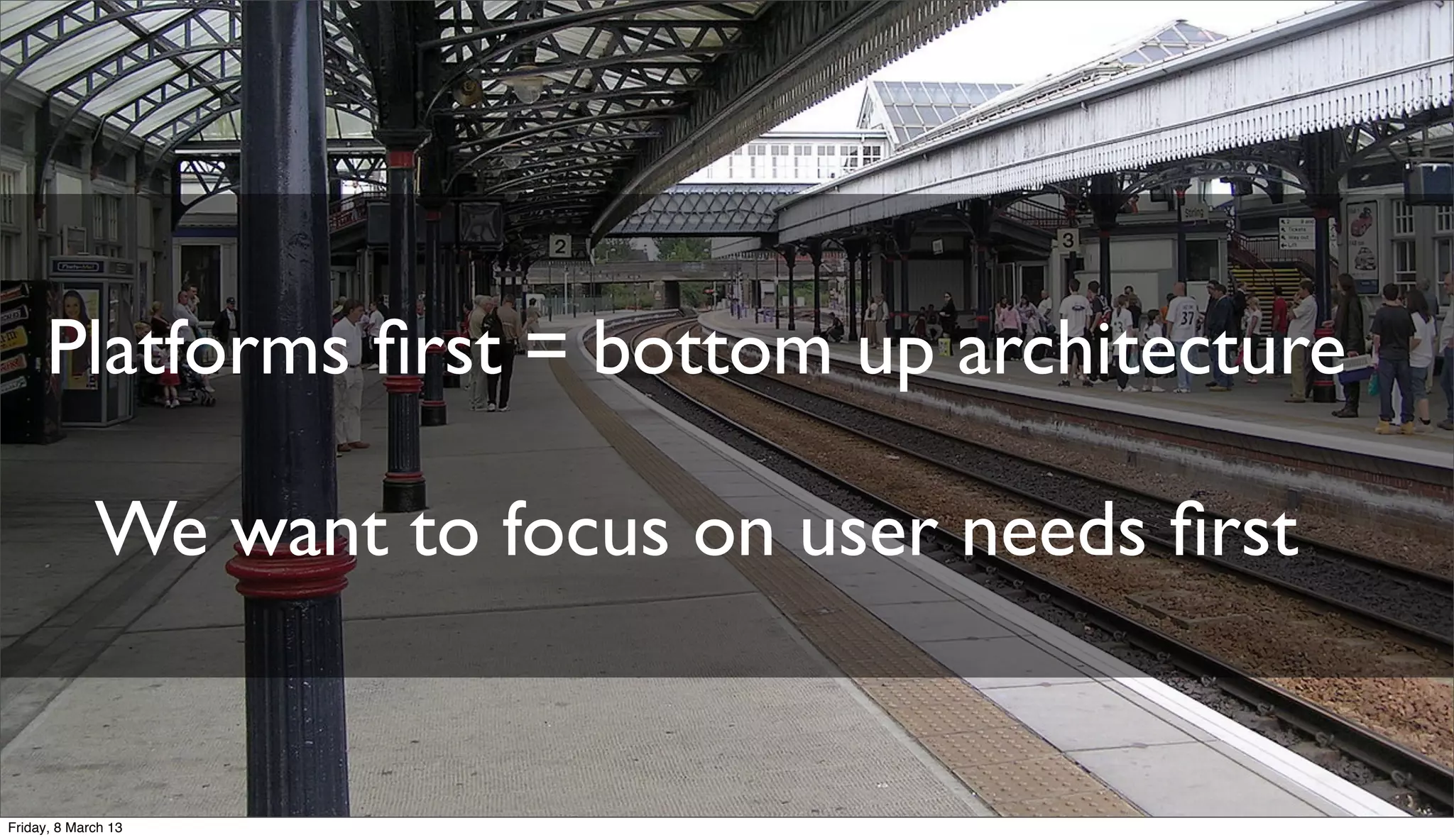 Platforms ﬁrst = bottom up architecture
We want to focus on user needs ﬁrst
Friday, 8 March 13
 