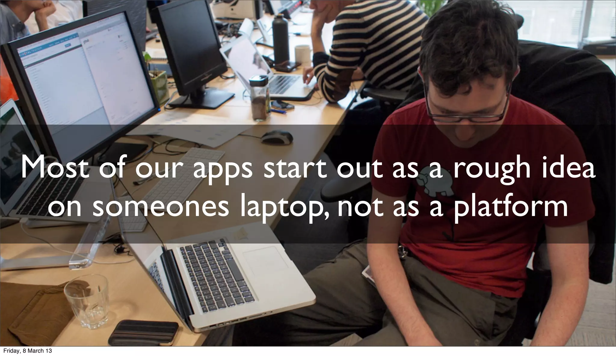 Most of our apps start out as a rough idea
on someones laptop, not as a platform
Friday, 8 March 13
 