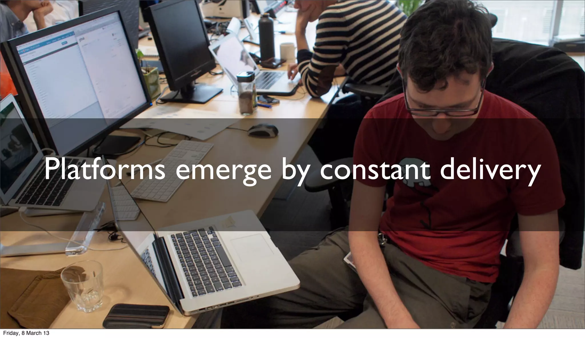 Platforms emerge by constant delivery
Friday, 8 March 13
 