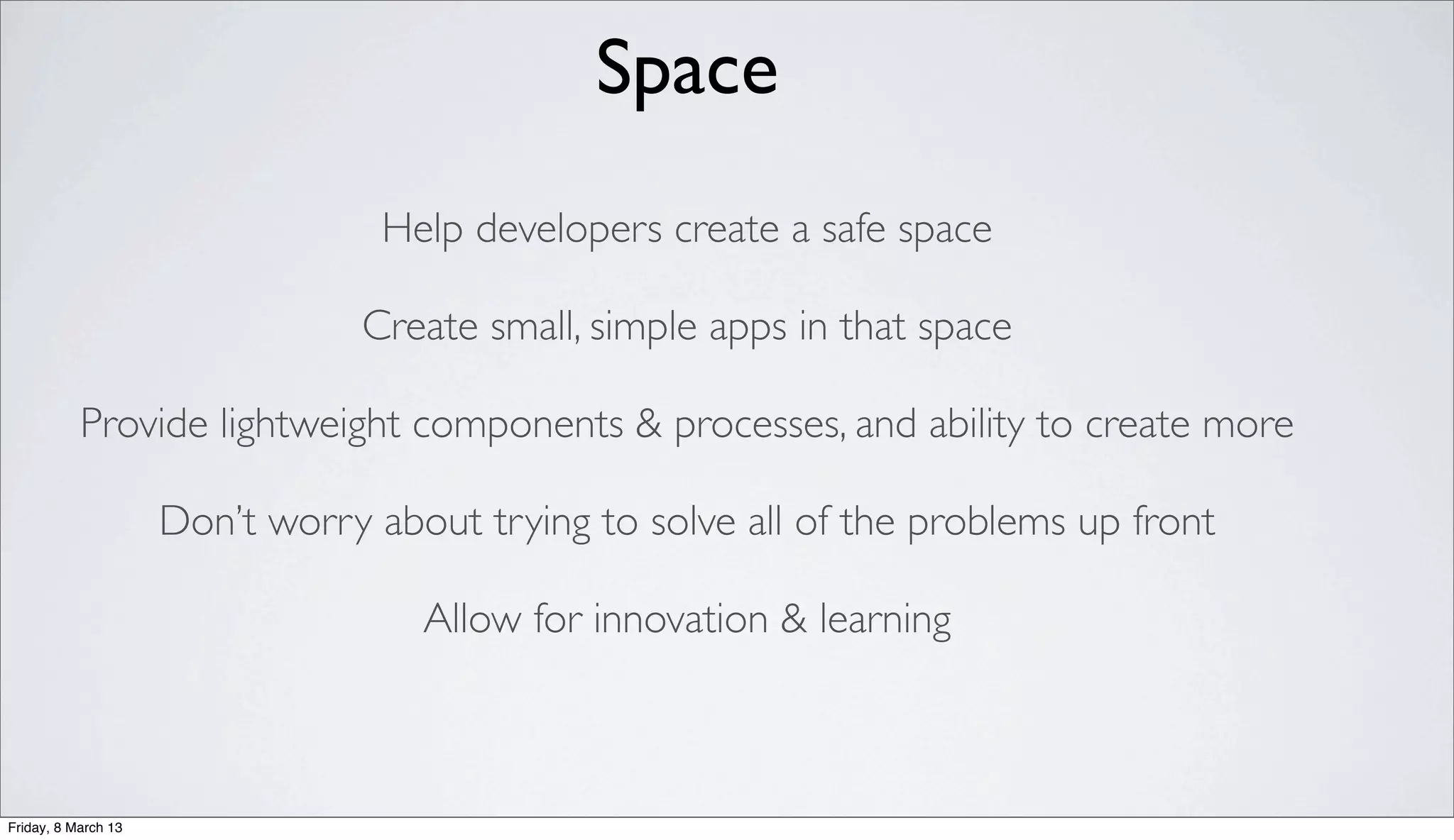 Space
Help developers create a safe space
Create small, simple apps in that space
Provide lightweight components & processes, and ability to create more
Don’t worry about trying to solve all of the problems up front
Allow for innovation & learning
Friday, 8 March 13
 