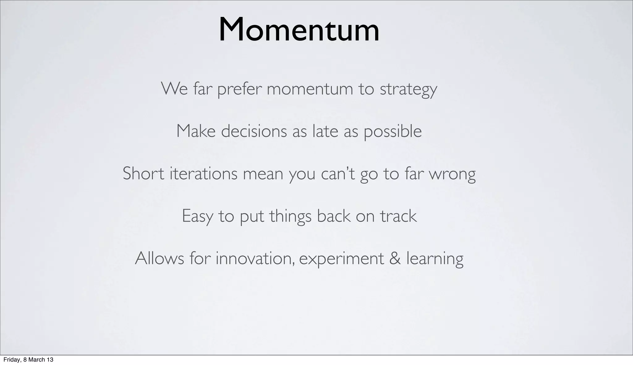 Momentum
We far prefer momentum to strategy
Make decisions as late as possible
Short iterations mean you can’t go to far wrong
Easy to put things back on track
Allows for innovation, experiment & learning
Friday, 8 March 13
 