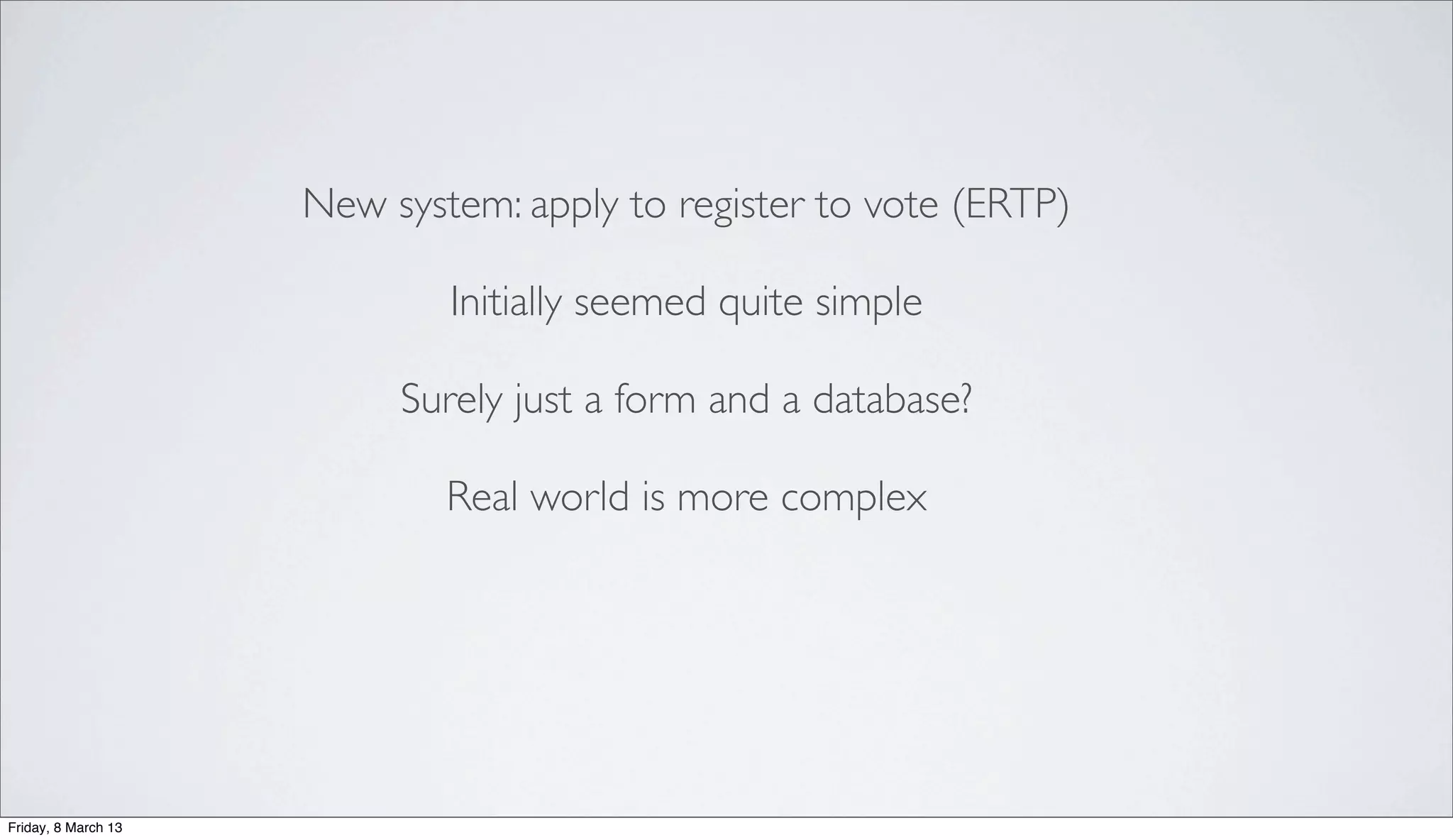 New system: apply to register to vote (ERTP)
Initially seemed quite simple
Surely just a form and a database?
Real world is more complex
Friday, 8 March 13
 