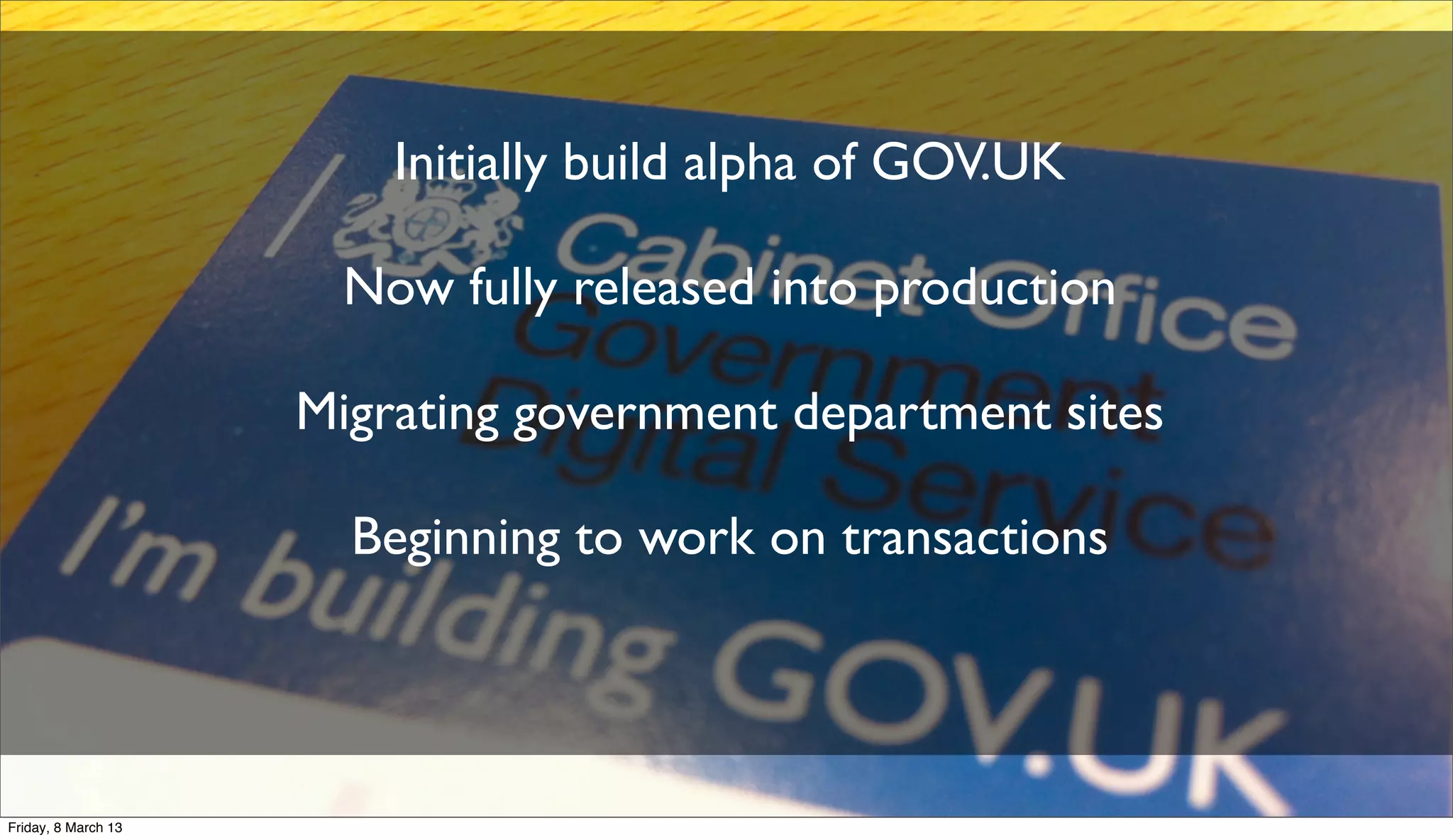 Initially build alpha of GOV.UK
Now fully released into production
Migrating government department sites
Beginning to work on transactions
Friday, 8 March 13
 