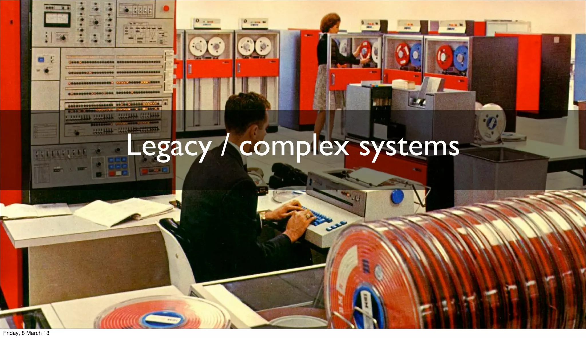 Legacy / complex systems
Friday, 8 March 13
 