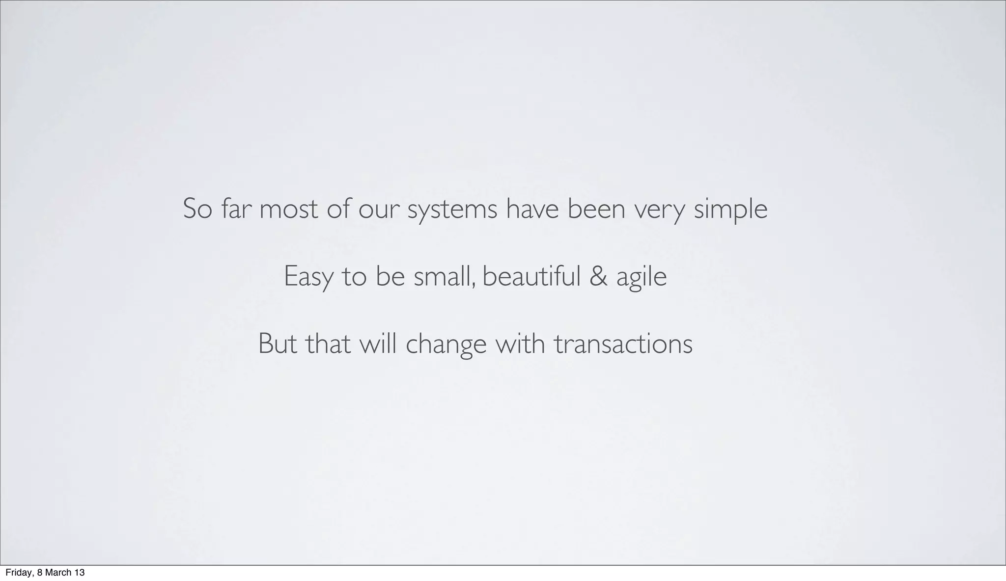 So far most of our systems have been very simple
Easy to be small, beautiful & agile
But that will change with transactions
Friday, 8 March 13
 