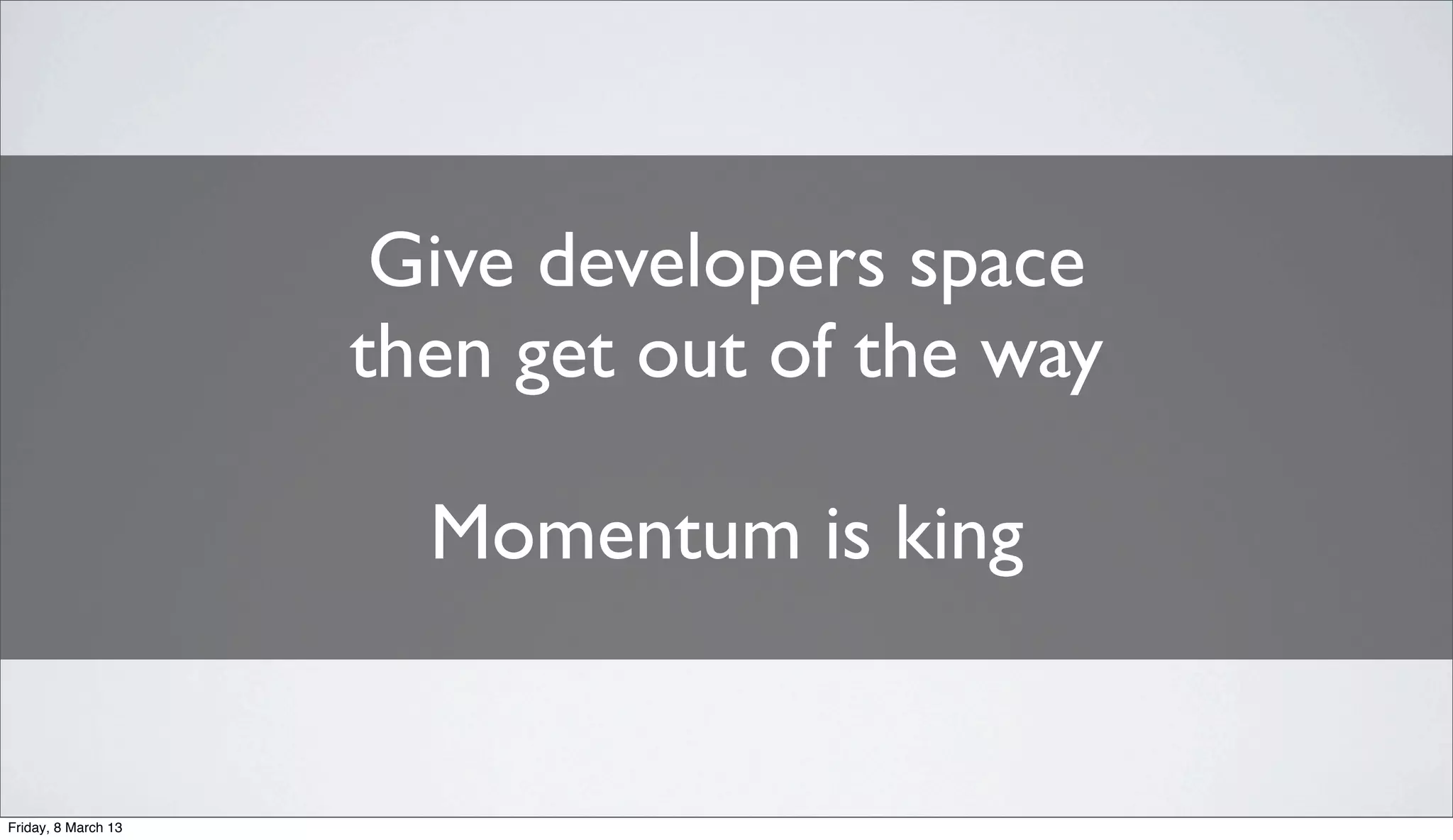 Give developers space
then get out of the way
Momentum is king
Friday, 8 March 13
 