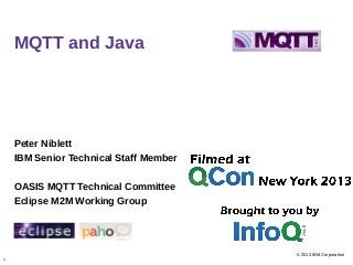 1
© 2013 IBM Corporation
MQTT and Java
Peter Niblett
IBM Senior Technical Staff Member
OASIS MQTT Technical Committee
Eclipse M2M Working Group
 