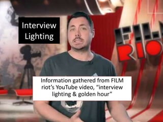 Interview
Lighting
Information gathered from FILM
riot’s YouTube video, “interview
lighting & golden hour”
 