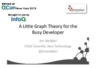 A	
  Li%le	
  Graph	
  Theory	
  for	
  the	
  
Busy	
  Developer	
  
Jim	
  Webber	
  
Chief	
  Scien?st,	
  Neo	
  Technology	
  
@jimwebber	
  
 