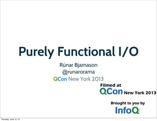 Purely Functional I/O
Rúnar Bjarnason
@runarorama
QCon New York 2013

Thursday, June 13, 13

 