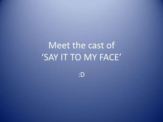Meet the cast of
‘SAY IT TO MY FACE’
:D

 