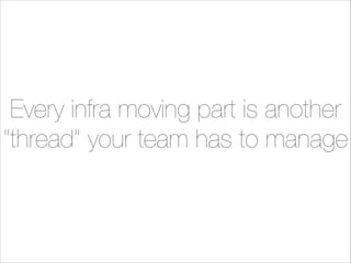 Every infra moving part is another
“thread” your team has to manage

 
