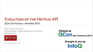 Evolution of the Netflix API
QCon San Francisco - November 2013
Ben Christensen

Software Engineer – Edge & Playback Services at Netﬂix
@benjchristensen
!
!
!
!
http://techblog.netﬂix.com/

 