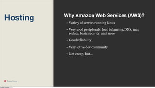Hosting

Why Amazon Web Services (AWS)?
• Variety of servers running Linux
• Very good peripherals: load balancing, DNS, map
reduce, basic security, and more
• Good reliability
• Very active dev community
• Not cheap, but...

Scaling Pinterest

Monday, November 11, 13

 