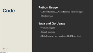 Code

Python Usage
• All web backend, API, and related business logic
• Most services

Java and Go Usage
• Varnish plugins
• Search indexers
• High frequency services (e.g., MySQL service)

Scaling Pinterest

Monday, November 11, 13

 
