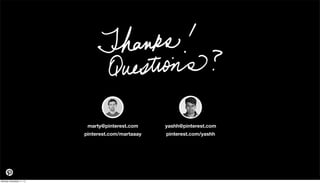 marty@pinterest.com
pinterest.com/martaaay

Monday, November 11, 13

yashh@pinterest.com
pinterest.com/yashh

 