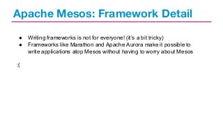 Apache Mesos: Framework Detail
●
●

:(

Writing frameworks is not for everyone! (it’s a bit tricky)
Frameworks like Marathon and Apache Aurora make it possible to
write applications atop Mesos without having to worry about Mesos

 