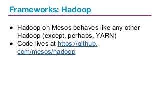 Frameworks: Hadoop
● Hadoop on Mesos behaves like any other
Hadoop (except, perhaps, YARN)
● Code lives at https://github.
com/mesos/hadoop

 