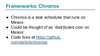 Frameworks: Chronos
● Chronos is a task scheduler that runs on
Mesos
● Could be thought of as ‘distributed cron on
Mesos’
● Code lives at https://github.
com/airbnb/chronos

 