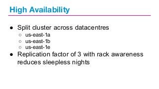High Availability
● Split cluster across datacentres
○ us-east-1a
○ us-east-1b
○ us-east-1e

● Replication factor of 3 with rack awareness
reduces sleepless nights

 