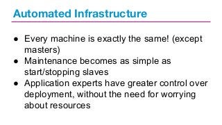 Automated Infrastructure
● Every machine is exactly the same! (except
masters)
● Maintenance becomes as simple as
start/stopping slaves
● Application experts have greater control over
deployment, without the need for worrying
about resources

 