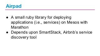 Airpad
● A small ruby library for deploying
applications (i.e., services) on Mesos with
Marathon
● Depends upon SmartStack, Airbnb’s service
discovery tool

 