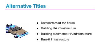Alternative Titles

● Datacentres of the future
● Building HA infrastructure
● Building automated HA infrastructure
● Data & Infrastructure

 
