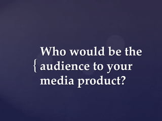 Who would be the
{ audience to your
media product?

 