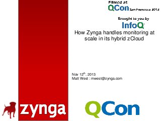 How Zynga handles monitoring at
scale in its hybrid zCloud

Nov 12th, 2013
Matt West : mwest@zynga.com

 