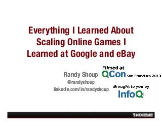 Everything I Learned About
Scaling Online Games I
Learned at Google and eBay
Randy Shoup 
@randyshoup
linkedin.com/in/randyshoup

 