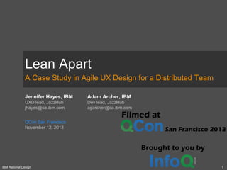 Lean Apart
A Case Study in Agile UX Design for a Distributed Team
Jennifer Hayes, IBM

Adam Archer, IBM

UXD lead, JazzHub
jhayes@ca.ibm.com

Dev lead, JazzHub
agarcher@ca.ibm.com

QCon San Francisco
November 12, 2013

IBM Rational Design

1

 