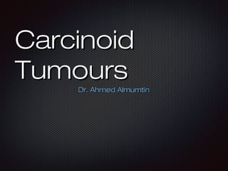 Carcinoid
Tumours
Dr. Ahmed Almumtin

 