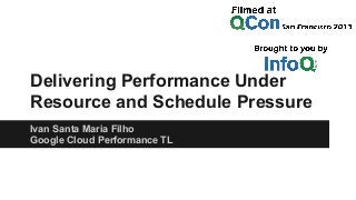Delivering Performance Under
Resource and Schedule Pressure
Ivan Santa Maria Filho
Google Cloud Performance TL

 