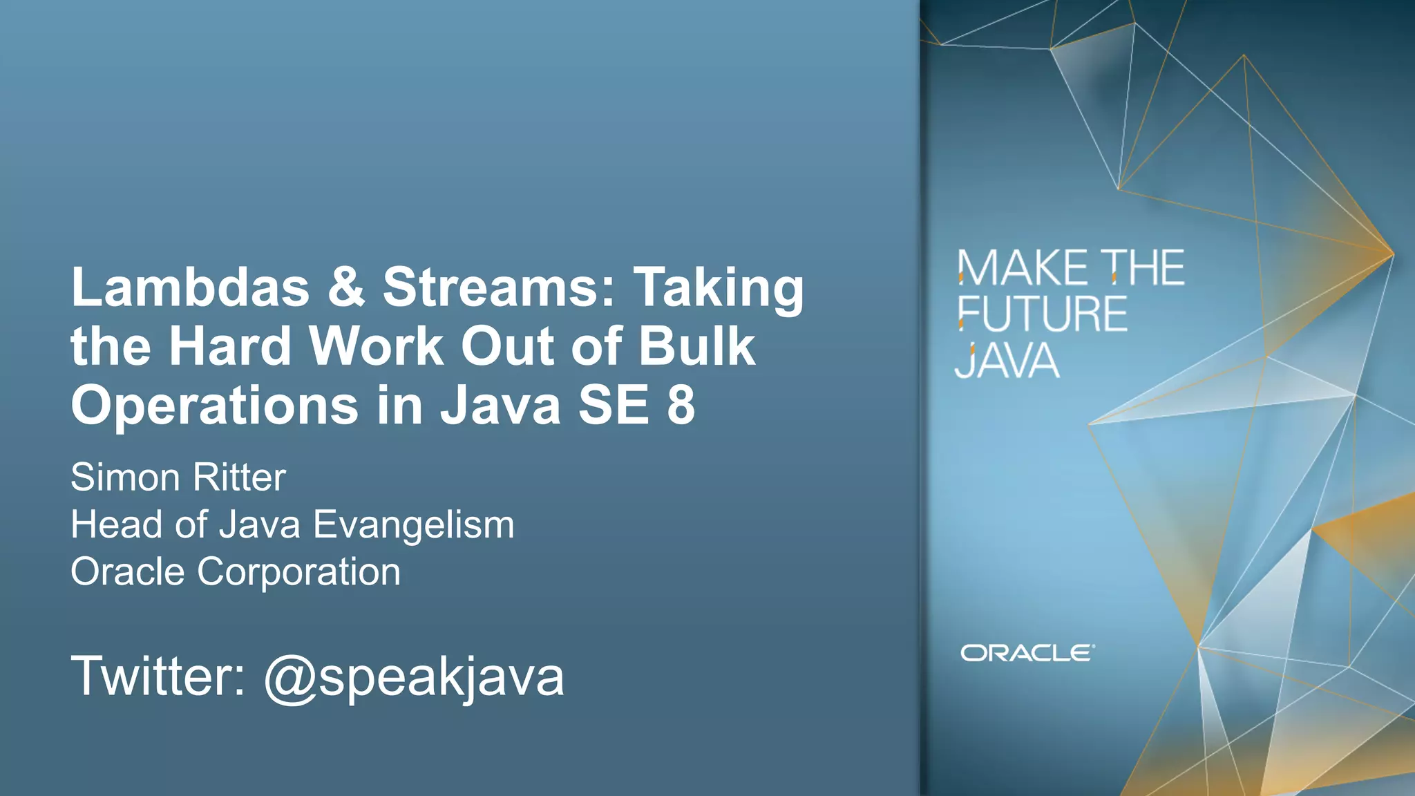 Copyright © 2012, Oracle and/or its affiliates. All rights reserved.2
Lambdas & Streams: Taking
the Hard Work Out of Bulk
Operations in Java SE 8
Simon Ritter
Head of Java Evangelism
Oracle Corporation
Twitter: @speakjava
 