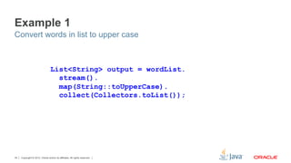 Copyright © 2012, Oracle and/or its affiliates. All rights reserved.34
Example 1
Convert words in list to upper case
List<String> output = wordList.
stream().
map(String::toUpperCase).
collect(Collectors.toList());
 