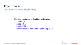 Copyright © 2012, Oracle and/or its affiliates. All rights reserved.37
Example 4
Join lines 3-4 into a single string
String output = bufferedReader.
lines().
skip(2).
limit(2).
collect(Collectors.joining());
 
