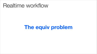 Realtime workﬂow
The equiv problem
 
