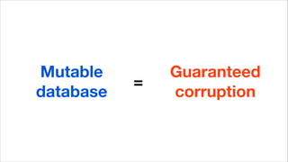 Mutable
database
Guaranteed
corruption
=
 