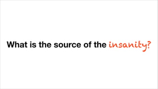 What is the source of the insanity?
 