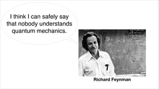 I think I can safely say
that nobody understands
quantum mechanics.
Richard Feynman
 