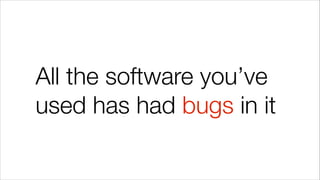 All the software you’ve
used has had bugs in it
 