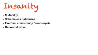 - Mutability
- Schemaless databases
- Eventual consistency / read-repair
- Denormalization
Insanity
 
