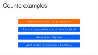 Counterexamples
Store location information on people
Where does Sally live?
What are the most populous locations?
How many people live in a particular location?
 