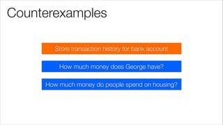 Counterexamples
Store transaction history for bank account
How much money do people spend on housing?
How much money does George have?
 